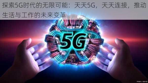 探索5G时代的无限可能：天天5G，天天连接，推动生活与工作的未来变革