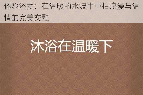 体验浴爱：在温暖的水波中重拾浪漫与温情的完美交融