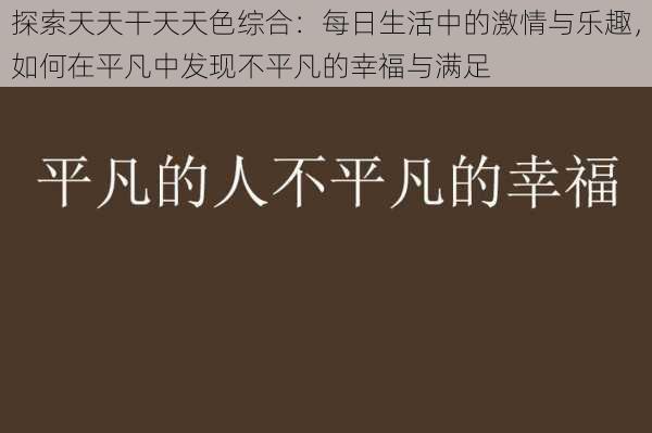 探索天天干天天色综合：每日生活中的激情与乐趣，如何在平凡中发现不平凡的幸福与满足