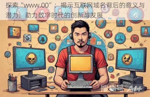 探索“www.00”：揭示互联网域名背后的意义与潜力，助力数字时代的创新与发展