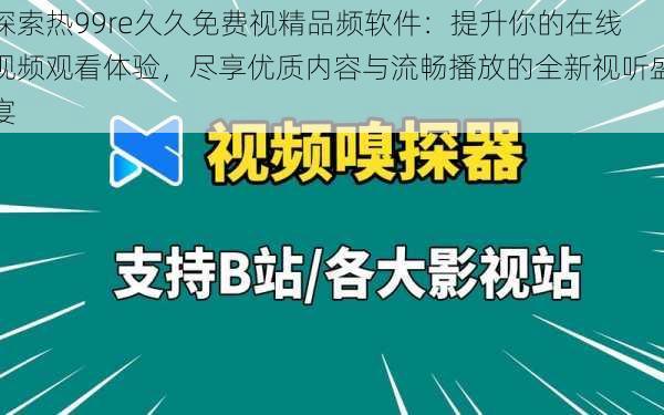 探索热99re久久免费视精品频软件：提升你的在线视频观看体验，尽享优质内容与流畅播放的全新视听盛宴