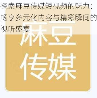 探索麻豆传媒短视频的魅力：畅享多元化内容与精彩瞬间的视听盛宴