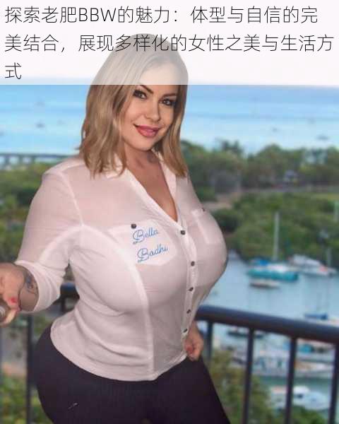 探索老肥BBW的魅力：体型与自信的完美结合，展现多样化的女性之美与生活方式