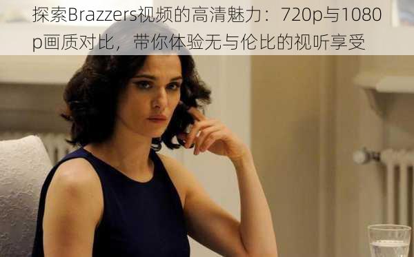 探索Brazzers视频的高清魅力：720p与1080p画质对比，带你体验无与伦比的视听享受