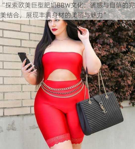 “探索欧美巨型肥奶BBW文化：诱惑与自信的完美结合，展现丰满身材的美丽与魅力”