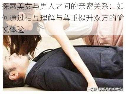 探索美女与男人之间的亲密关系：如何通过相互理解与尊重提升双方的愉悦体验