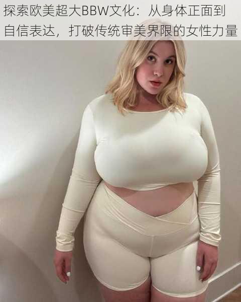 探索欧美超大BBW文化：从身体正面到自信表达，打破传统审美界限的女性力量