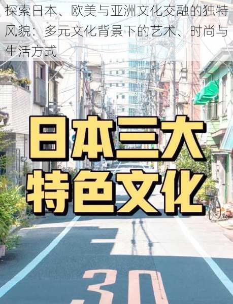 探索日本、欧美与亚洲文化交融的独特风貌：多元文化背景下的艺术、时尚与生活方式