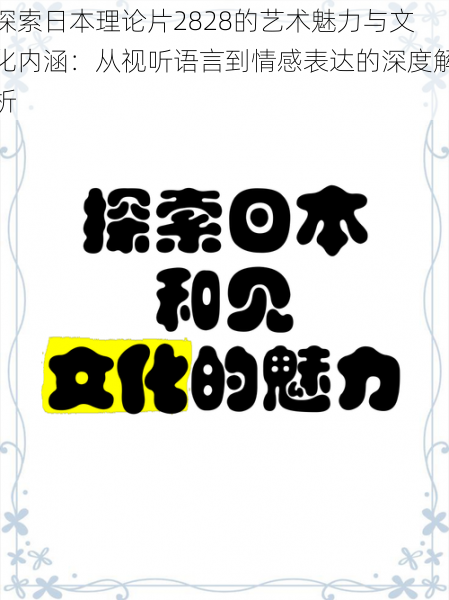 探索日本理论片2828的艺术魅力与文化内涵：从视听语言到情感表达的深度解析