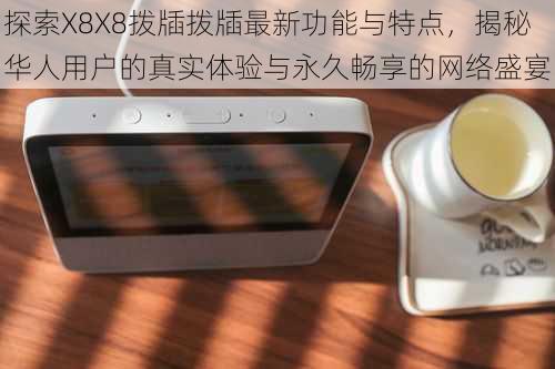 探索X8X8拨牐拨牐最新功能与特点，揭秘华人用户的真实体验与永久畅享的网络盛宴