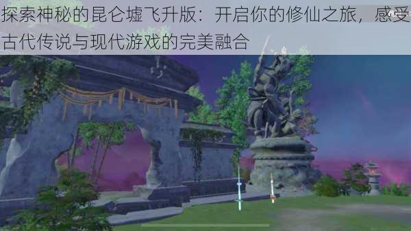 探索神秘的昆仑墟飞升版：开启你的修仙之旅，感受古代传说与现代游戏的完美融合