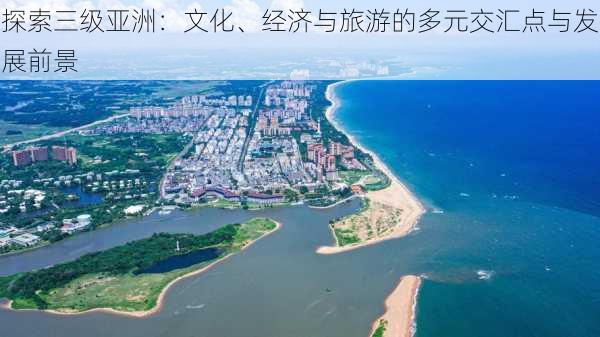 探索三级亚洲：文化、经济与旅游的多元交汇点与发展前景