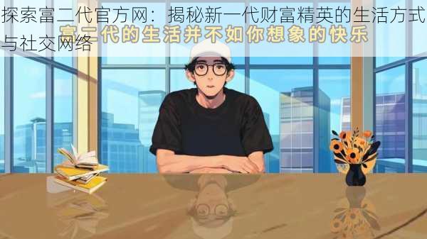 探索富二代官方网：揭秘新一代财富精英的生活方式与社交网络