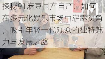 探秘91麻豆国产自产：如何在多元化娱乐市场中崭露头角，吸引年轻一代观众的独特魅力与发展之路