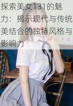 探索美女131的魅力：揭示现代与传统美结合的独特风格与影响力