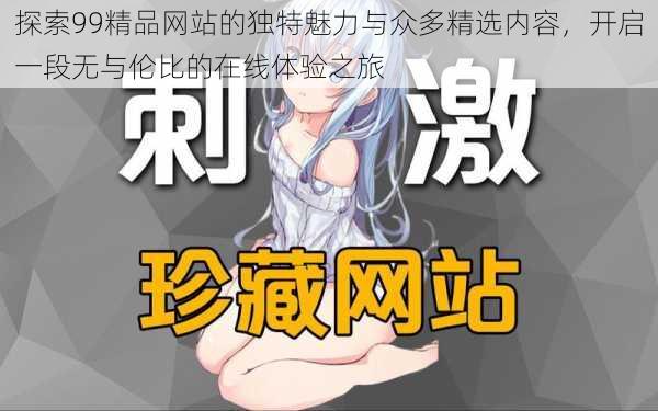 探索99精品网站的独特魅力与众多精选内容，开启一段无与伦比的在线体验之旅