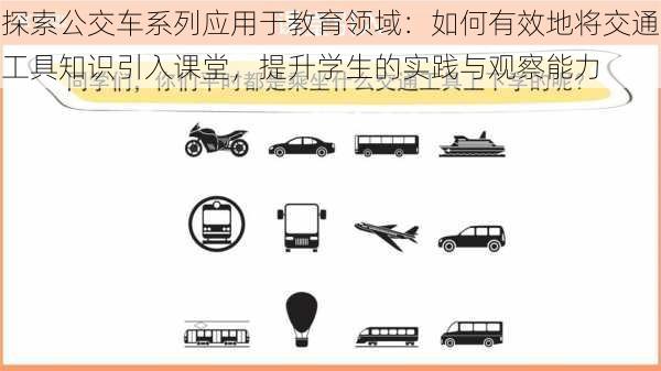 探索公交车系列应用于教育领域：如何有效地将交通工具知识引入课堂，提升学生的实践与观察能力