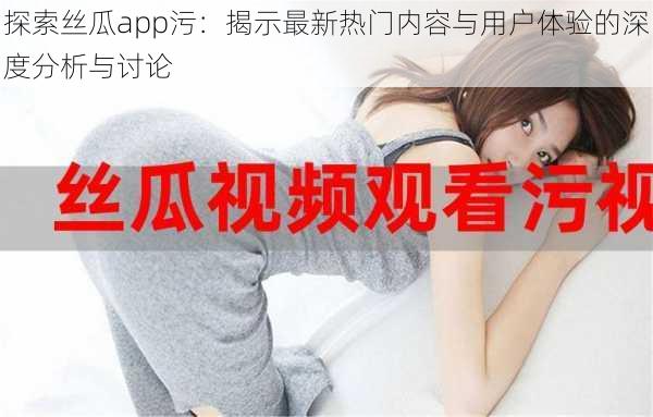 探索丝瓜app污：揭示最新热门内容与用户体验的深度分析与讨论