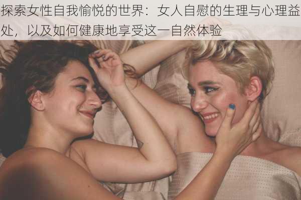 探索女性自我愉悦的世界：女人自慰的生理与心理益处，以及如何健康地享受这一自然体验