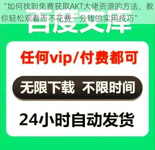 “如何找到免费获取AKT大佬资源的方法，教你轻松观看而不花费一分钱的实用技巧”