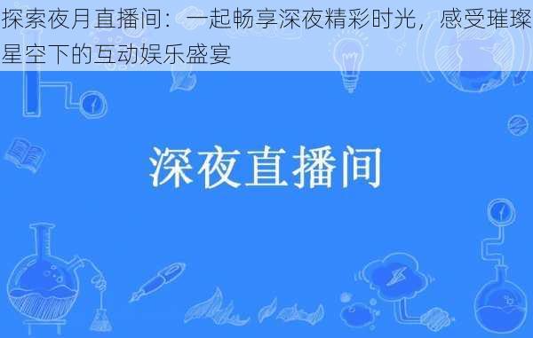 探索夜月直播间：一起畅享深夜精彩时光，感受璀璨星空下的互动娱乐盛宴