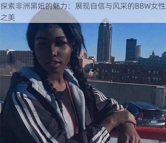 探索非洲黑妞的魅力：展现自信与风采的BBW女性之美