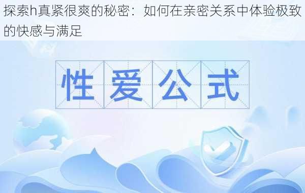 探索h真紧很爽的秘密：如何在亲密关系中体验极致的快感与满足