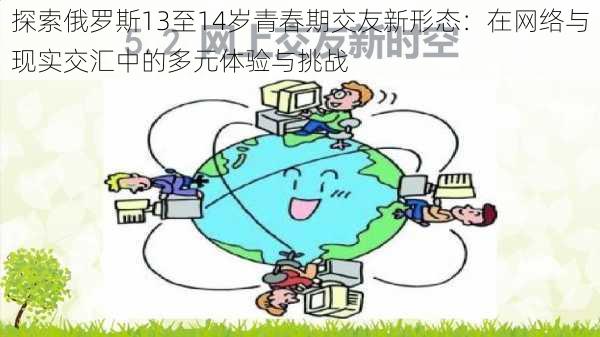 探索俄罗斯13至14岁青春期交友新形态：在网络与现实交汇中的多元体验与挑战