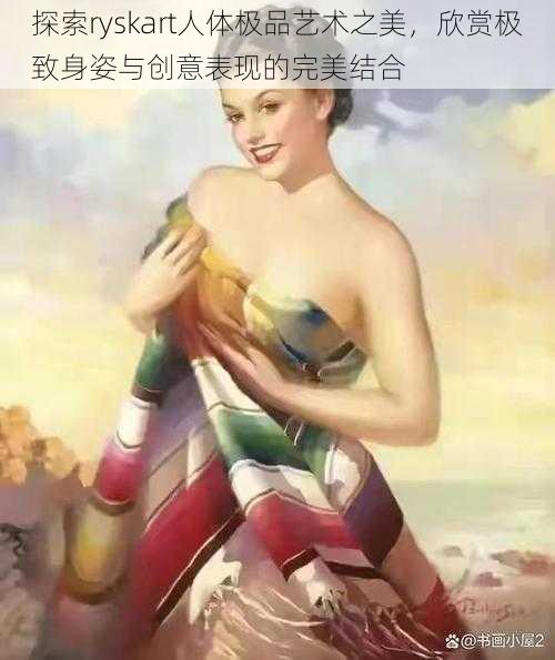 探索ryskart人体极品艺术之美，欣赏极致身姿与创意表现的完美结合