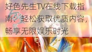 好色先生TV在线下载指南：轻松获取优质内容，畅享无限娱乐时光