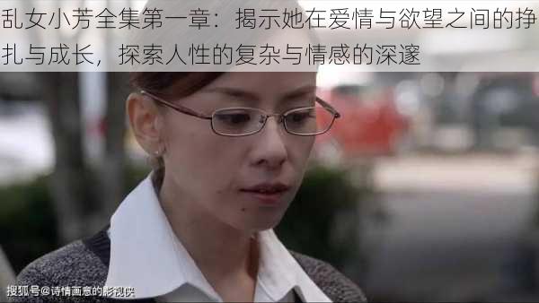 乱女小芳全集第一章：揭示她在爱情与欲望之间的挣扎与成长，探索人性的复杂与情感的深邃