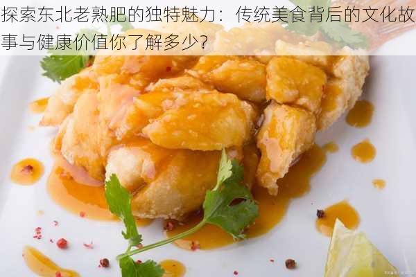 探索东北老熟肥的独特魅力：传统美食背后的文化故事与健康价值你了解多少？