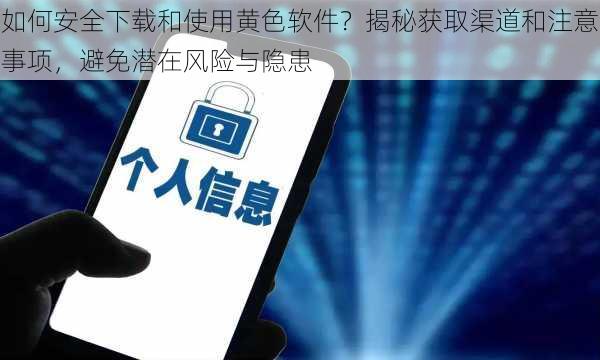 如何安全下载和使用黄色软件？揭秘获取渠道和注意事项，避免潜在风险与隐患