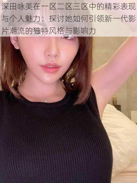 深田咏美在一区二区三区中的精彩表现与个人魅力：探讨她如何引领新一代影片潮流的独特风格与影响力