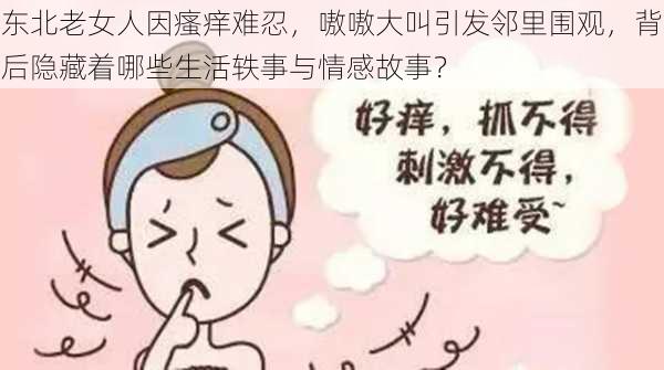 东北老女人因瘙痒难忍，嗷嗷大叫引发邻里围观，背后隐藏着哪些生活轶事与情感故事？