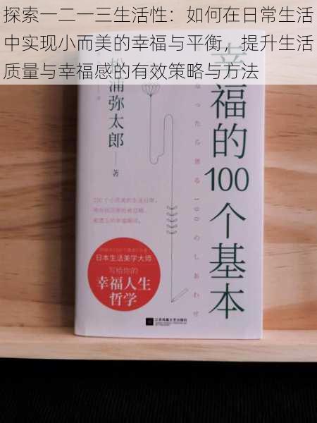 探索一二一三生活性：如何在日常生活中实现小而美的幸福与平衡，提升生活质量与幸福感的有效策略与方法