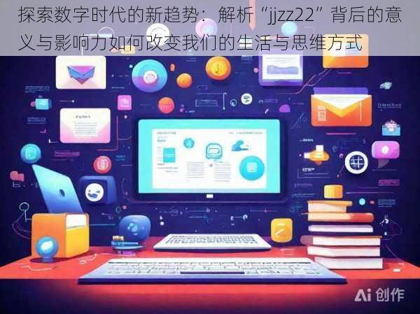 探索数字时代的新趋势：解析“jjzz22”背后的意义与影响力如何改变我们的生活与思维方式