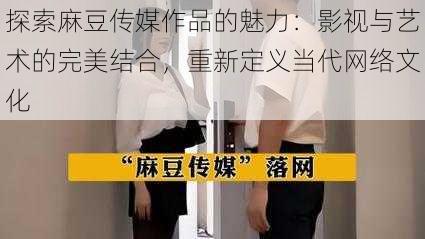 探索麻豆传媒作品的魅力：影视与艺术的完美结合，重新定义当代网络文化