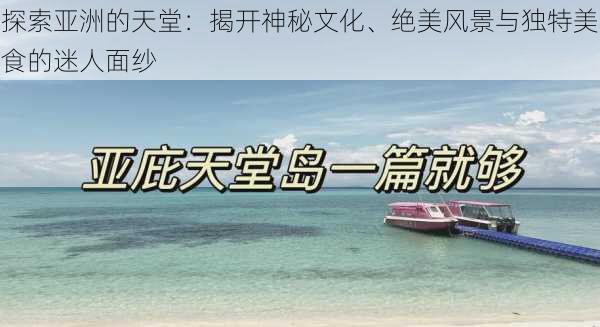 探索亚洲的天堂：揭开神秘文化、绝美风景与独特美食的迷人面纱