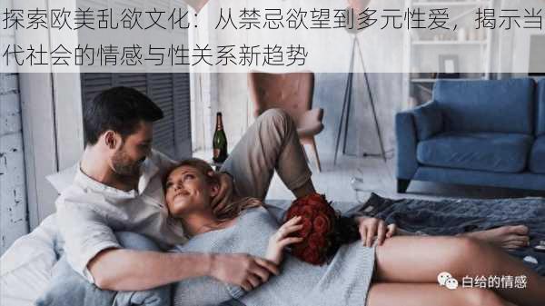 探索欧美乱欲文化：从禁忌欲望到多元性爱，揭示当代社会的情感与性关系新趋势