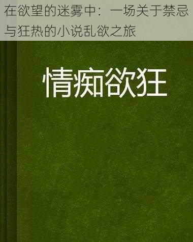 在欲望的迷雾中：一场关于禁忌与狂热的小说乱欲之旅