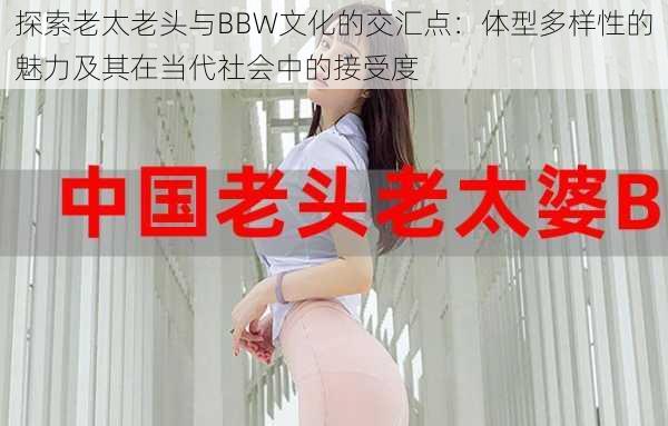 探索老太老头与BBW文化的交汇点：体型多样性的魅力及其在当代社会中的接受度