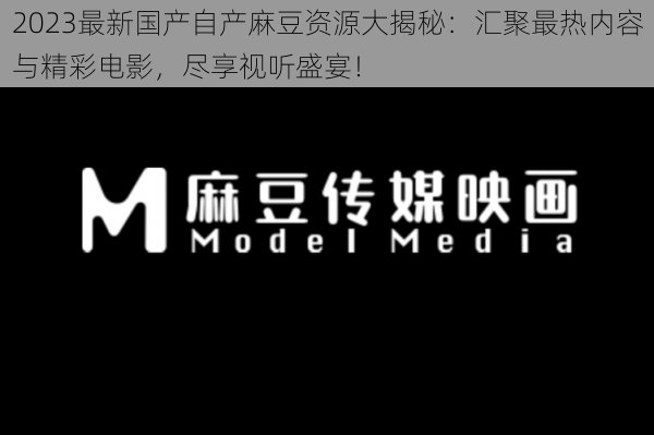 2023最新国产自产麻豆资源大揭秘：汇聚最热内容与精彩电影，尽享视听盛宴！