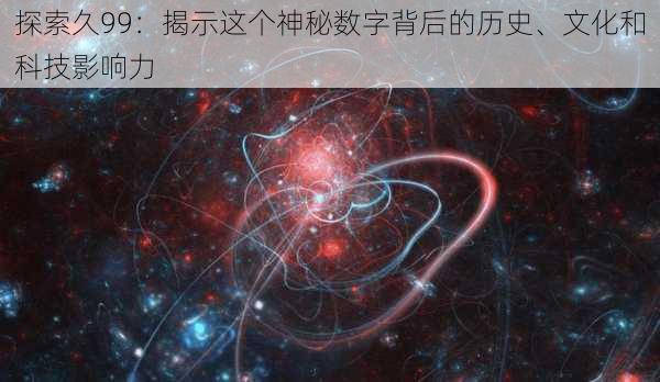 探索久99：揭示这个神秘数字背后的历史、文化和科技影响力