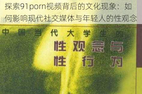 探索91porn视频背后的文化现象：如何影响现代社交媒体与年轻人的性观念