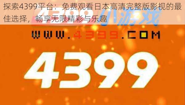 探索4399平台：免费观看日本高清完整版影视的最佳选择，畅享无限精彩与乐趣