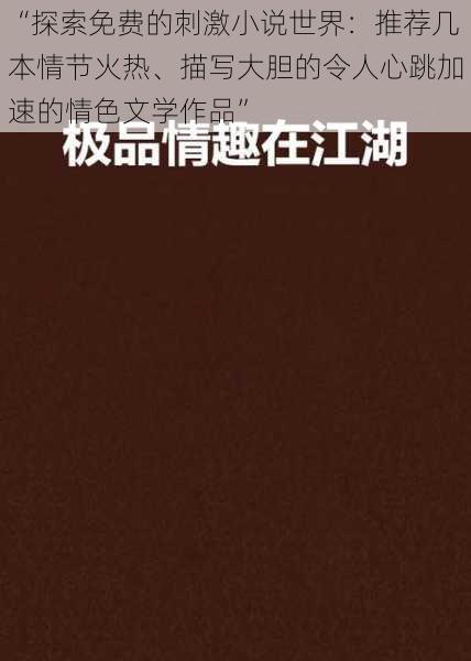 “探索免费的刺激小说世界：推荐几本情节火热、描写大胆的令人心跳加速的情色文学作品”