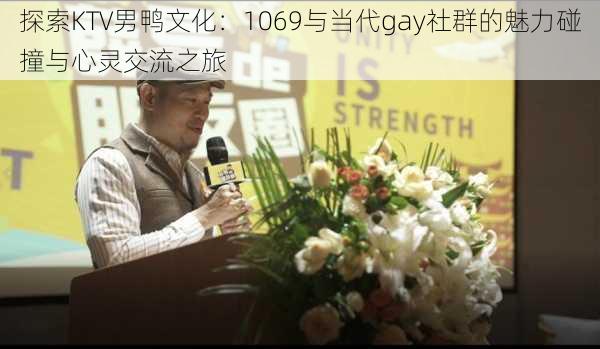 探索KTV男鸭文化：1069与当代gay社群的魅力碰撞与心灵交流之旅