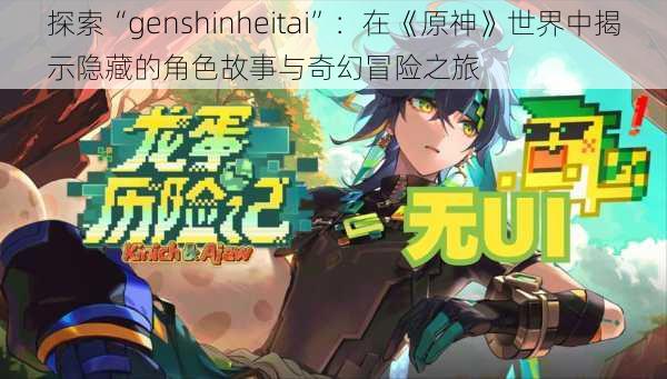 探索“genshinheitai”：在《原神》世界中揭示隐藏的角色故事与奇幻冒险之旅