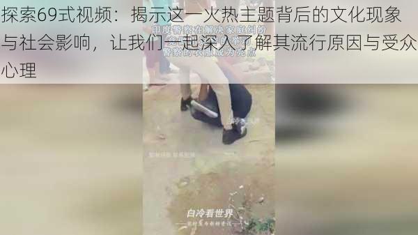 探索69式视频：揭示这一火热主题背后的文化现象与社会影响，让我们一起深入了解其流行原因与受众心理